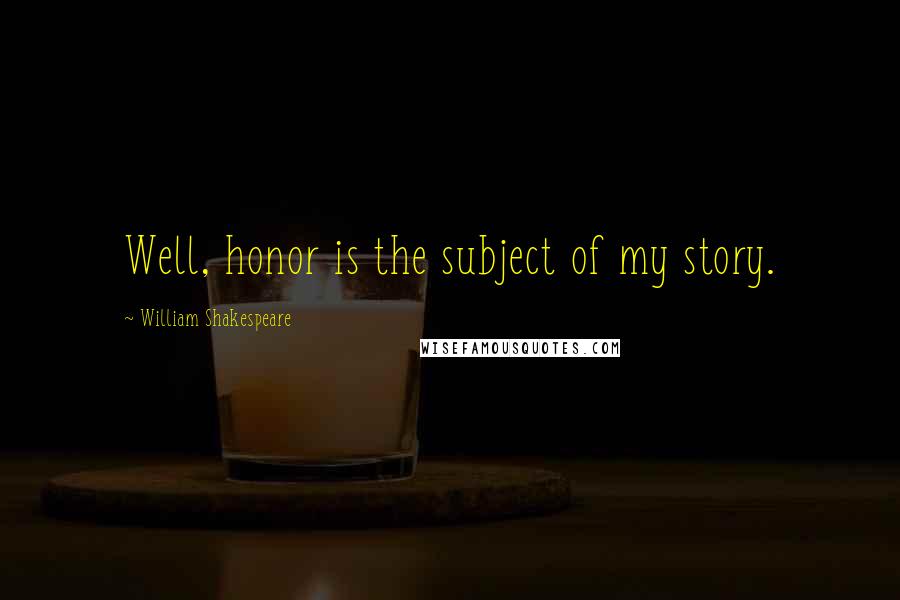William Shakespeare Quotes: Well, honor is the subject of my story.