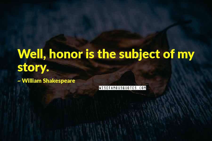 William Shakespeare Quotes: Well, honor is the subject of my story.