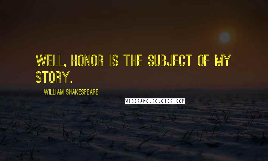 William Shakespeare Quotes: Well, honor is the subject of my story.