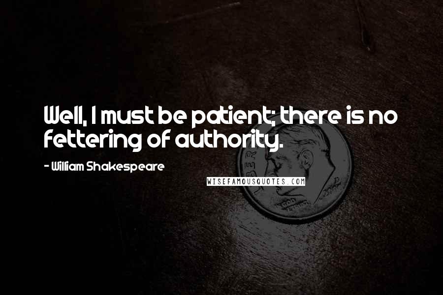 William Shakespeare Quotes: Well, I must be patient; there is no fettering of authority.