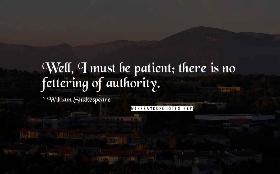 William Shakespeare Quotes: Well, I must be patient; there is no fettering of authority.