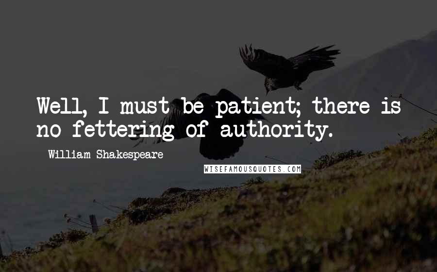 William Shakespeare Quotes: Well, I must be patient; there is no fettering of authority.