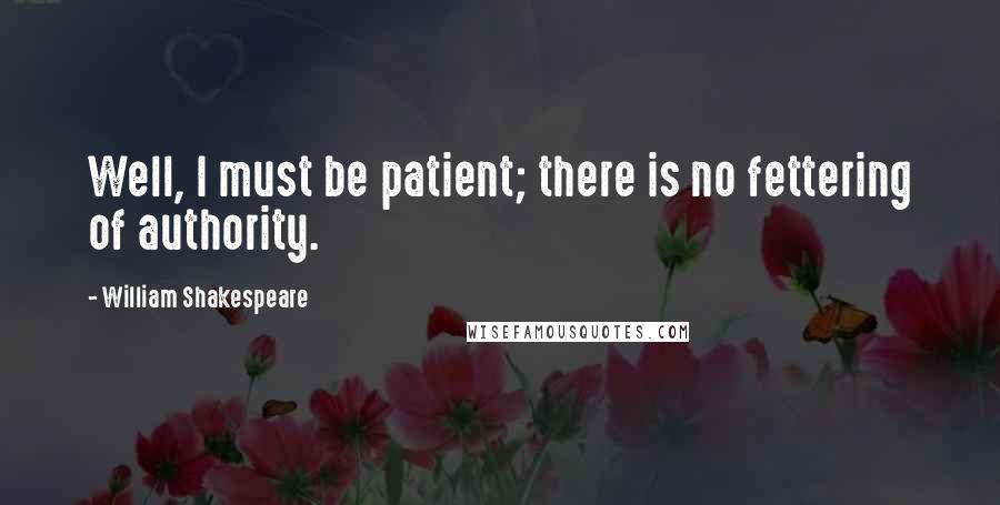William Shakespeare Quotes: Well, I must be patient; there is no fettering of authority.