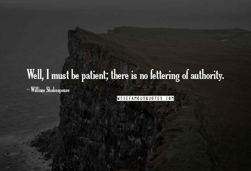 William Shakespeare Quotes: Well, I must be patient; there is no fettering of authority.