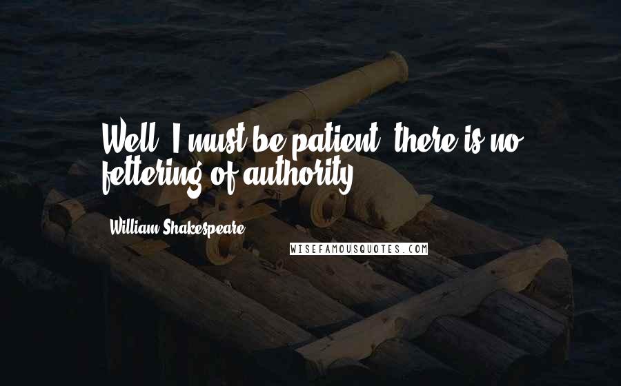 William Shakespeare Quotes: Well, I must be patient; there is no fettering of authority.