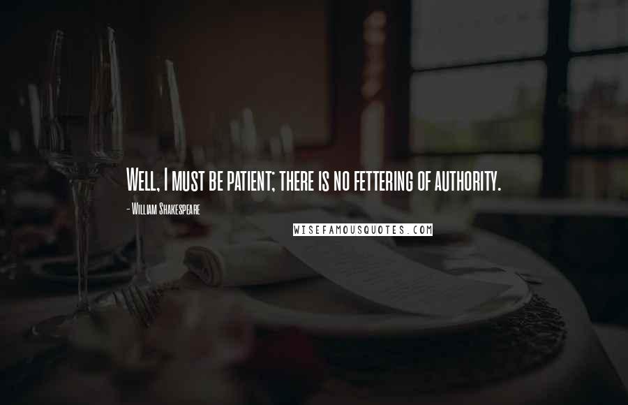 William Shakespeare Quotes: Well, I must be patient; there is no fettering of authority.
