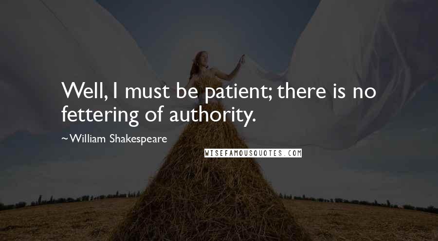William Shakespeare Quotes: Well, I must be patient; there is no fettering of authority.
