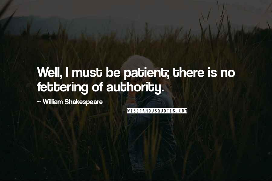 William Shakespeare Quotes: Well, I must be patient; there is no fettering of authority.