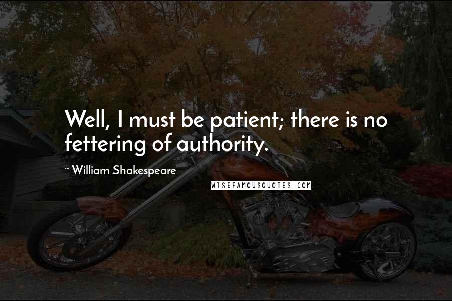 William Shakespeare Quotes: Well, I must be patient; there is no fettering of authority.