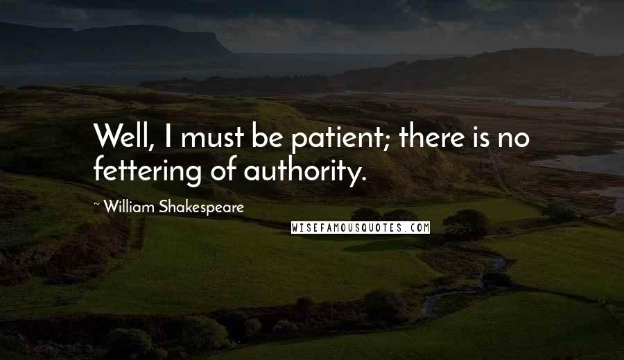 William Shakespeare Quotes: Well, I must be patient; there is no fettering of authority.