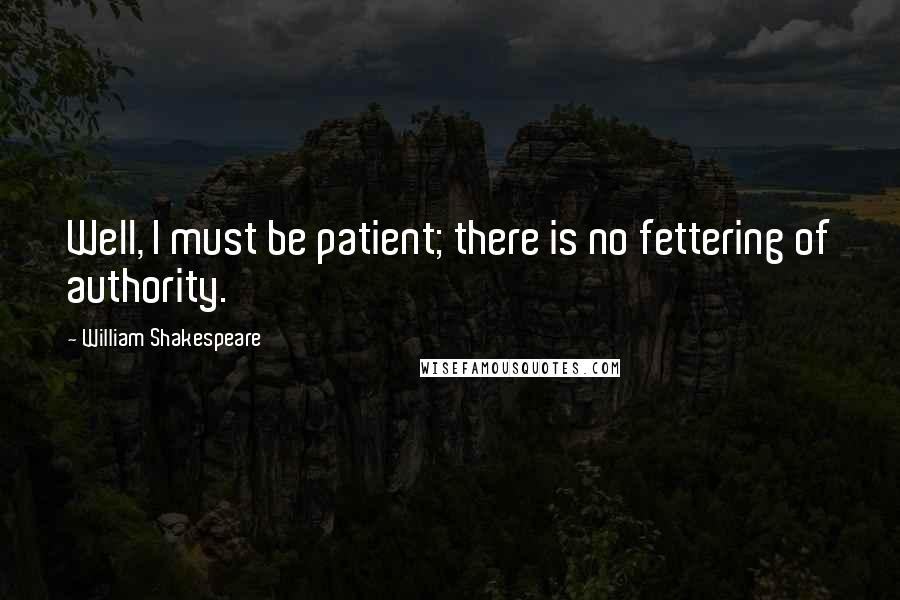 William Shakespeare Quotes: Well, I must be patient; there is no fettering of authority.