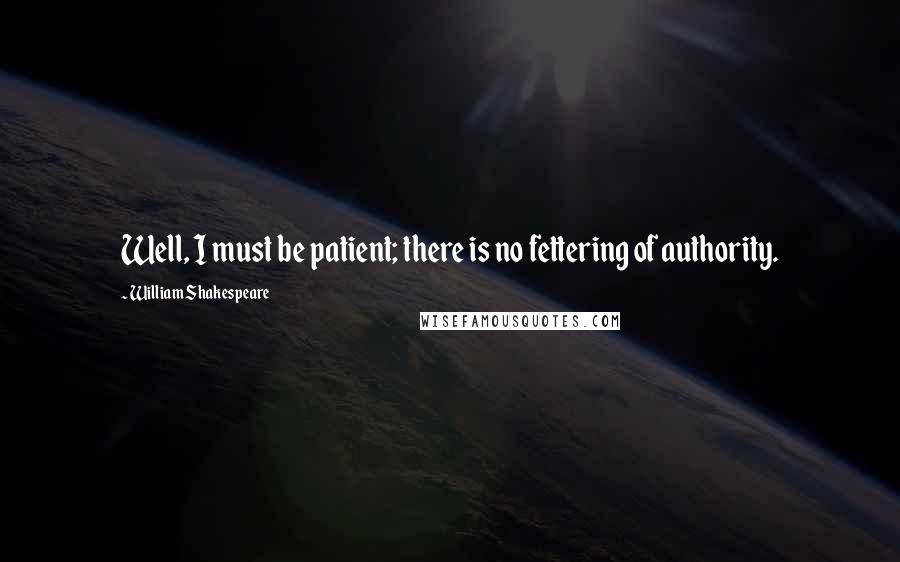 William Shakespeare Quotes: Well, I must be patient; there is no fettering of authority.
