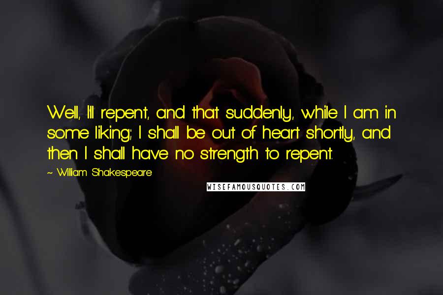 William Shakespeare Quotes: Well, I'll repent, and that suddenly, while I am in some liking; I shall be out of heart shortly, and then I shall have no strength to repent.