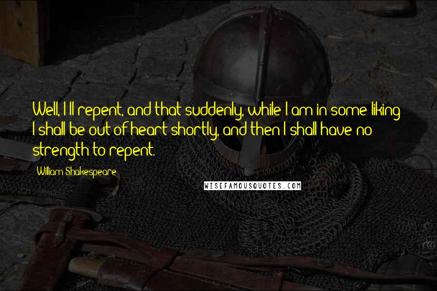 William Shakespeare Quotes: Well, I'll repent, and that suddenly, while I am in some liking; I shall be out of heart shortly, and then I shall have no strength to repent.