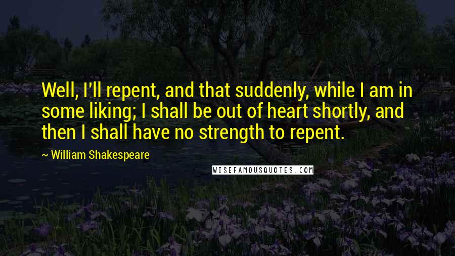 William Shakespeare Quotes: Well, I'll repent, and that suddenly, while I am in some liking; I shall be out of heart shortly, and then I shall have no strength to repent.