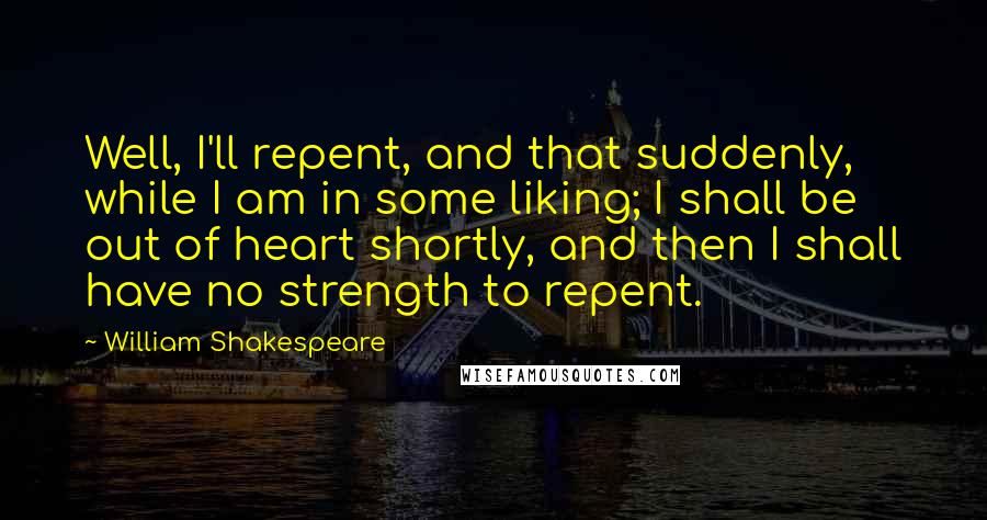 William Shakespeare Quotes: Well, I'll repent, and that suddenly, while I am in some liking; I shall be out of heart shortly, and then I shall have no strength to repent.