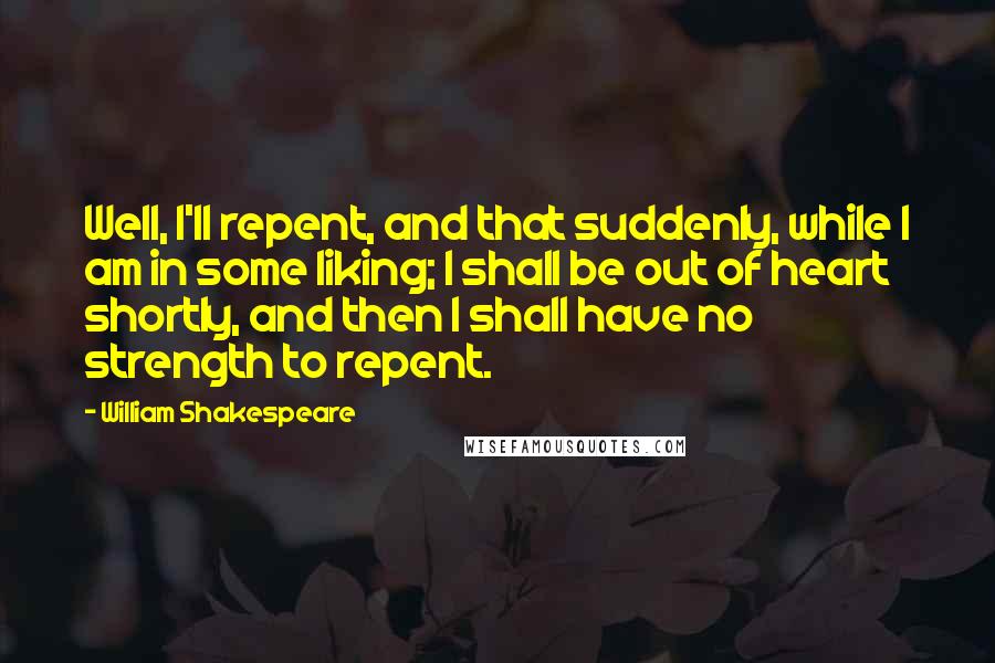 William Shakespeare Quotes: Well, I'll repent, and that suddenly, while I am in some liking; I shall be out of heart shortly, and then I shall have no strength to repent.