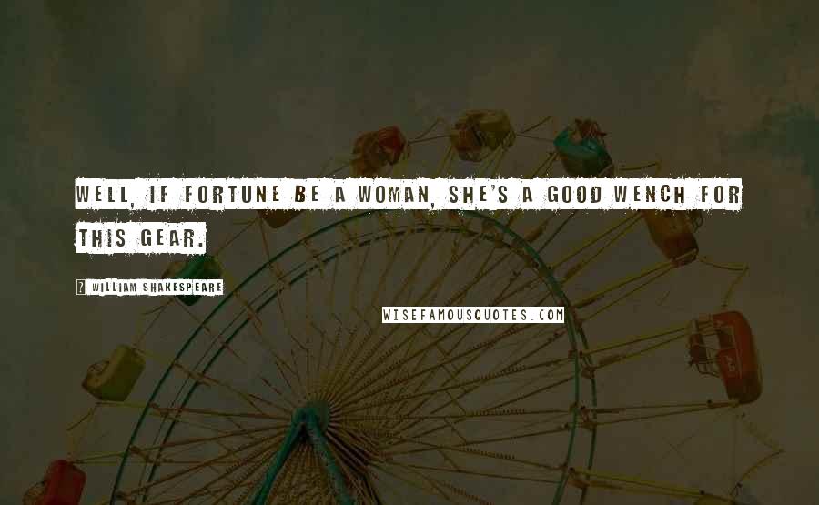 William Shakespeare Quotes: Well, if Fortune be a woman, she's a good wench for this gear.