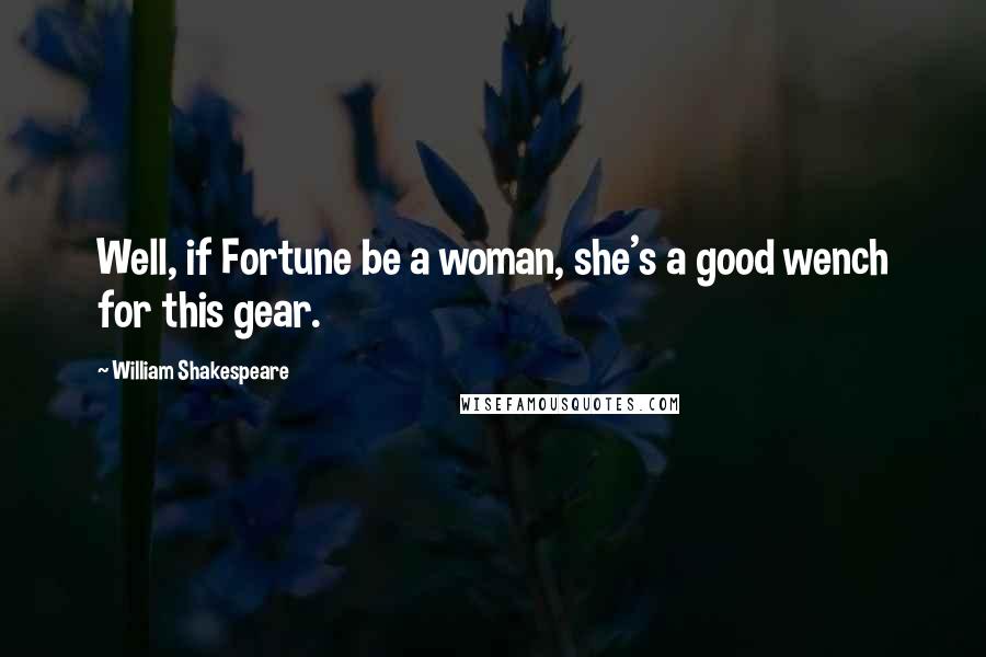 William Shakespeare Quotes: Well, if Fortune be a woman, she's a good wench for this gear.