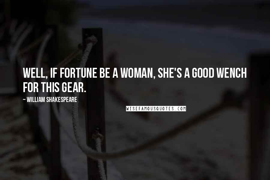 William Shakespeare Quotes: Well, if Fortune be a woman, she's a good wench for this gear.
