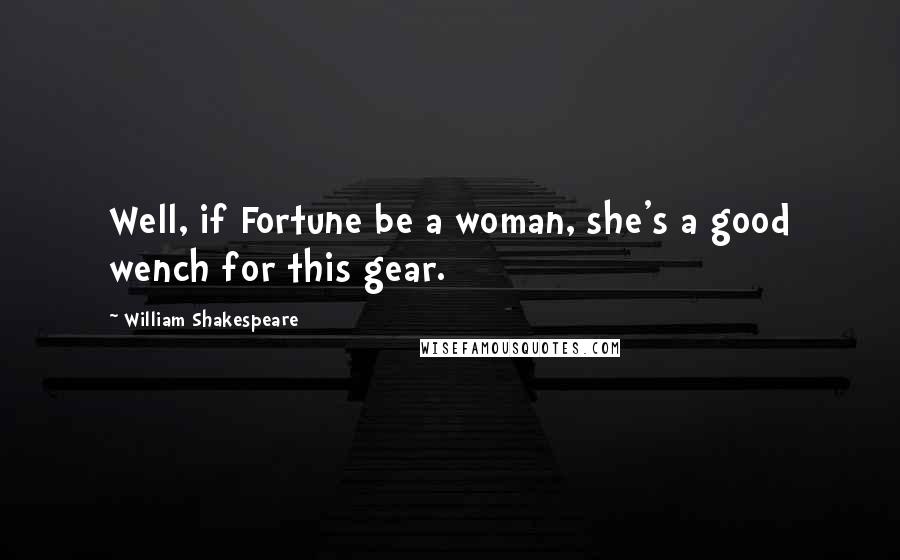 William Shakespeare Quotes: Well, if Fortune be a woman, she's a good wench for this gear.