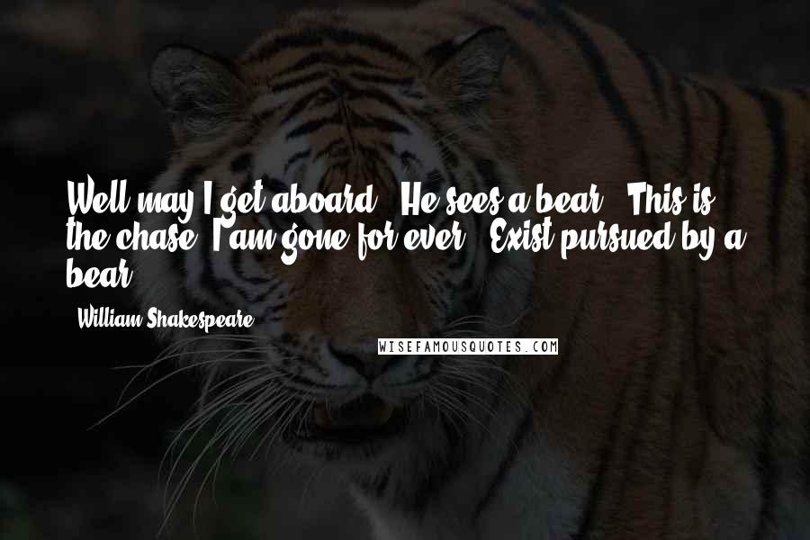 William Shakespeare Quotes: Well may I get aboard. [He sees a bear.] This is the chase: I am gone for ever! [Exist pursued by a bear.]