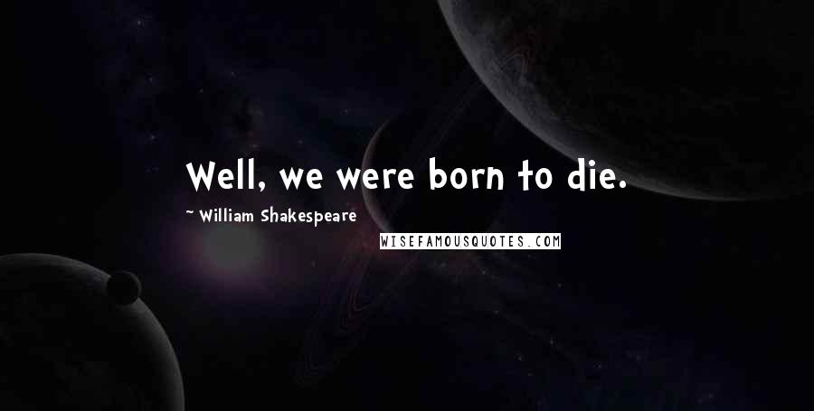 William Shakespeare Quotes: Well, we were born to die.