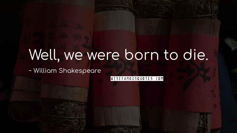 William Shakespeare Quotes: Well, we were born to die.