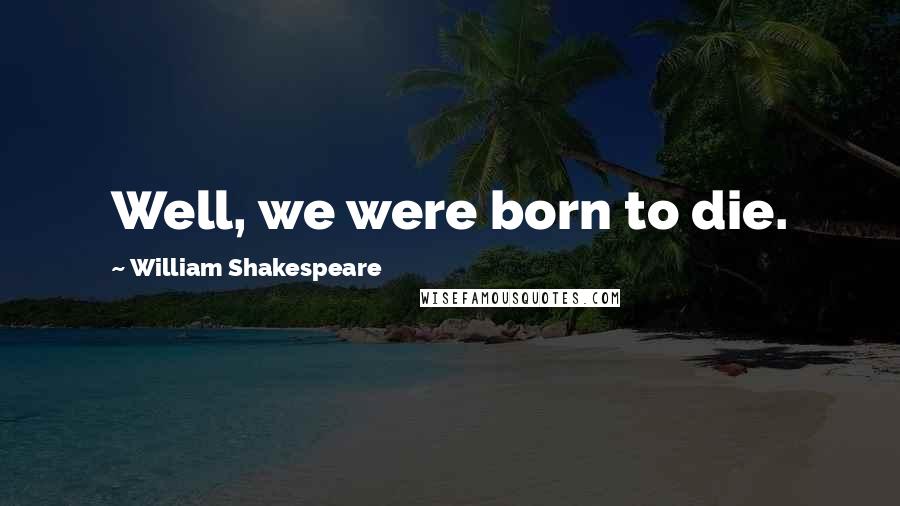 William Shakespeare Quotes: Well, we were born to die.