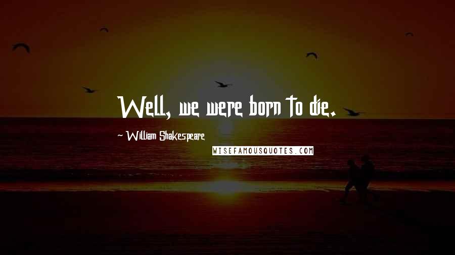 William Shakespeare Quotes: Well, we were born to die.