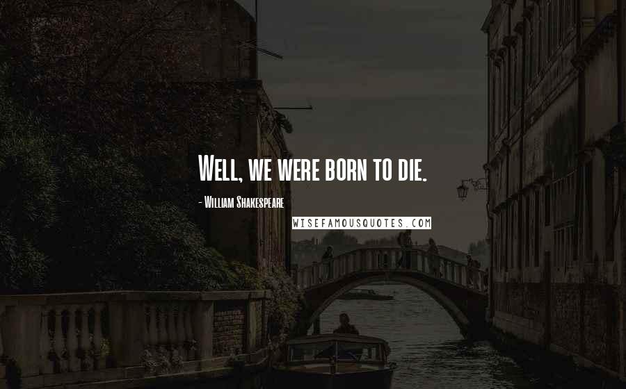 William Shakespeare Quotes: Well, we were born to die.