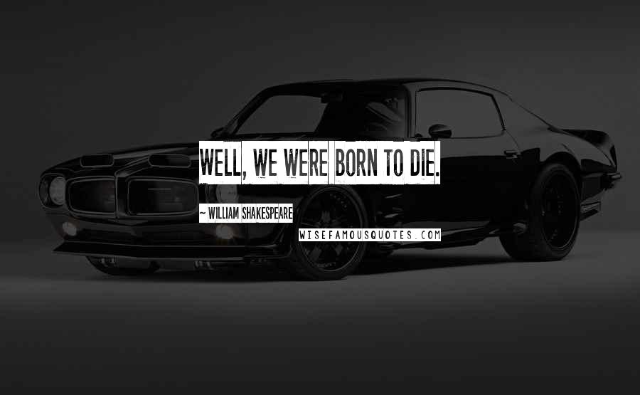 William Shakespeare Quotes: Well, we were born to die.