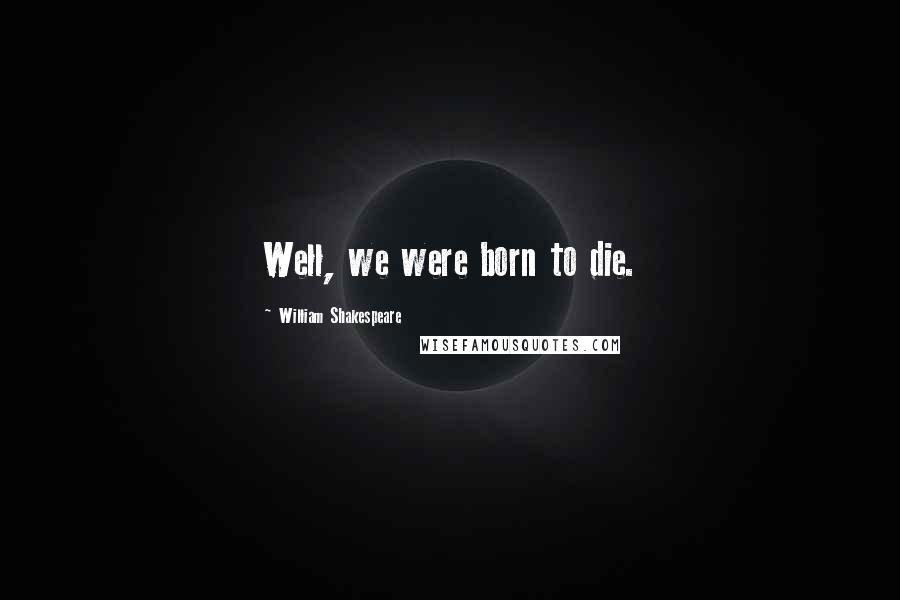 William Shakespeare Quotes: Well, we were born to die.