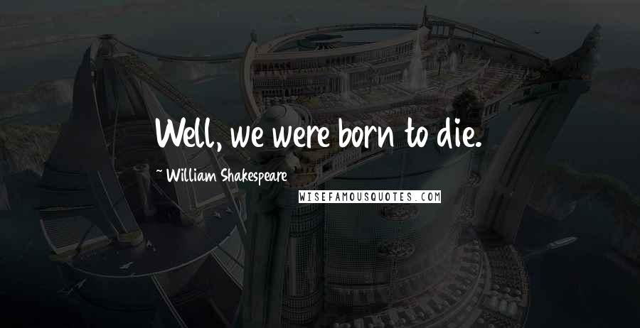 William Shakespeare Quotes: Well, we were born to die.