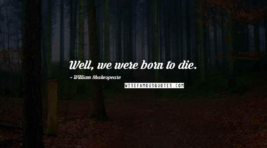William Shakespeare Quotes: Well, we were born to die.