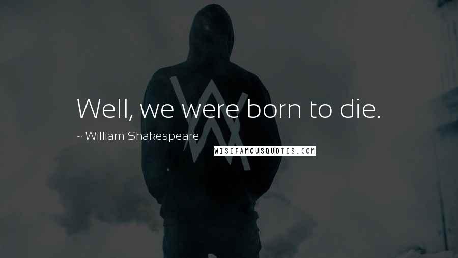 William Shakespeare Quotes: Well, we were born to die.