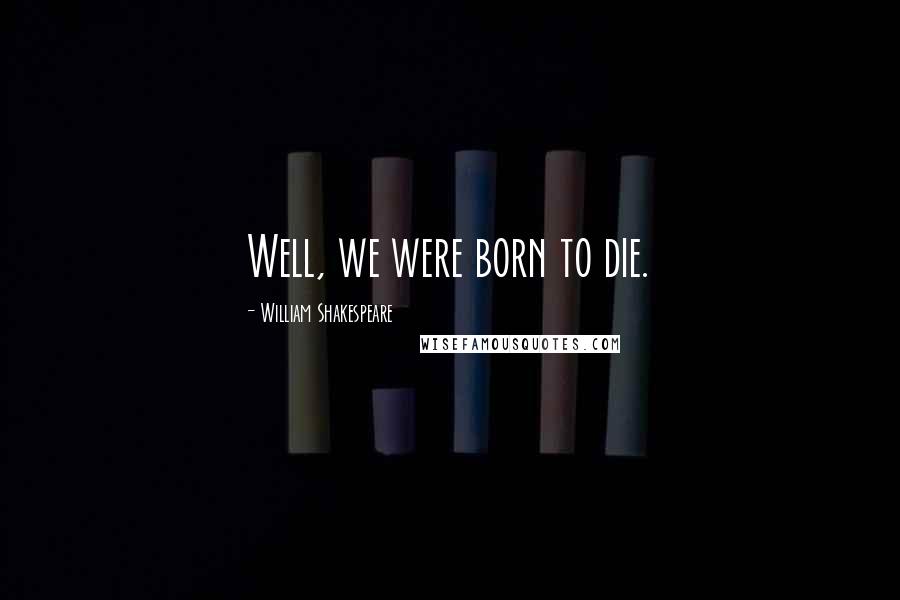William Shakespeare Quotes: Well, we were born to die.