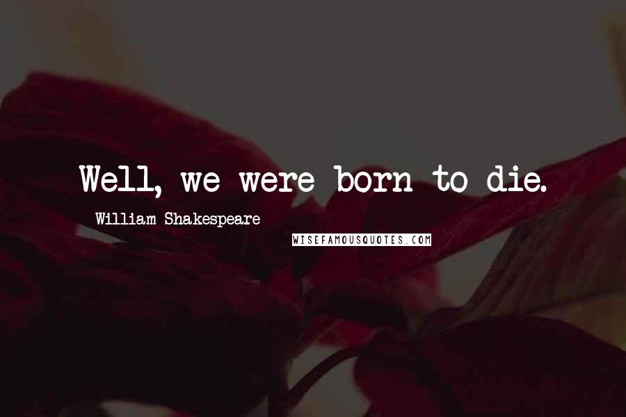 William Shakespeare Quotes: Well, we were born to die.
