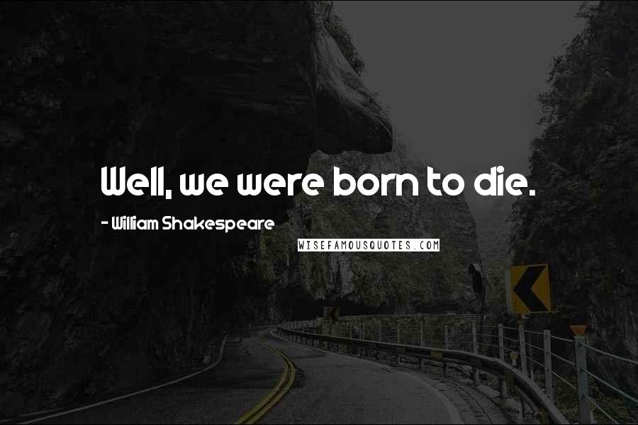 William Shakespeare Quotes: Well, we were born to die.