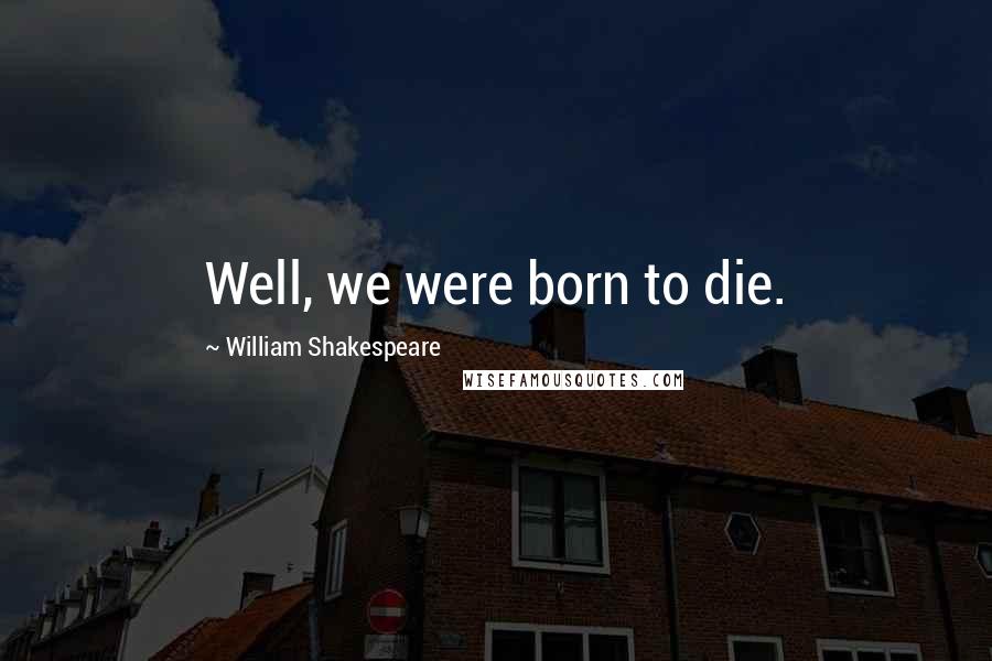 William Shakespeare Quotes: Well, we were born to die.