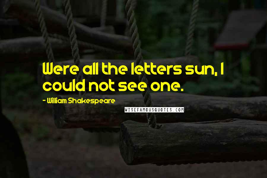 William Shakespeare Quotes: Were all the letters sun, I could not see one.