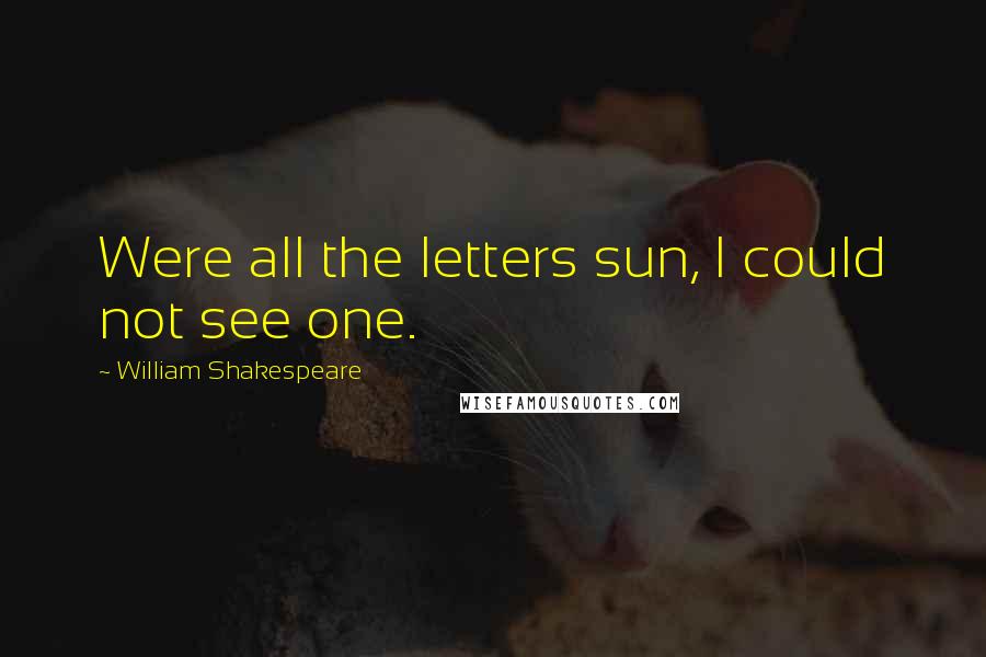 William Shakespeare Quotes: Were all the letters sun, I could not see one.