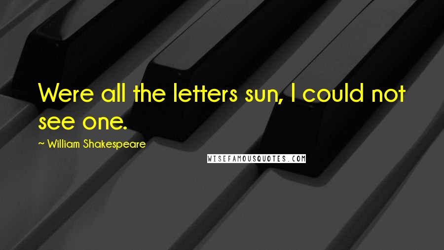 William Shakespeare Quotes: Were all the letters sun, I could not see one.