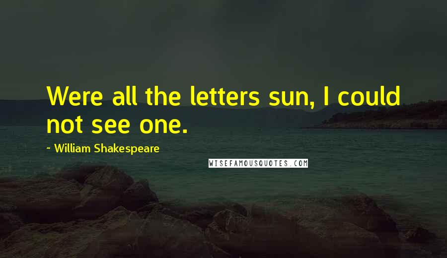 William Shakespeare Quotes: Were all the letters sun, I could not see one.