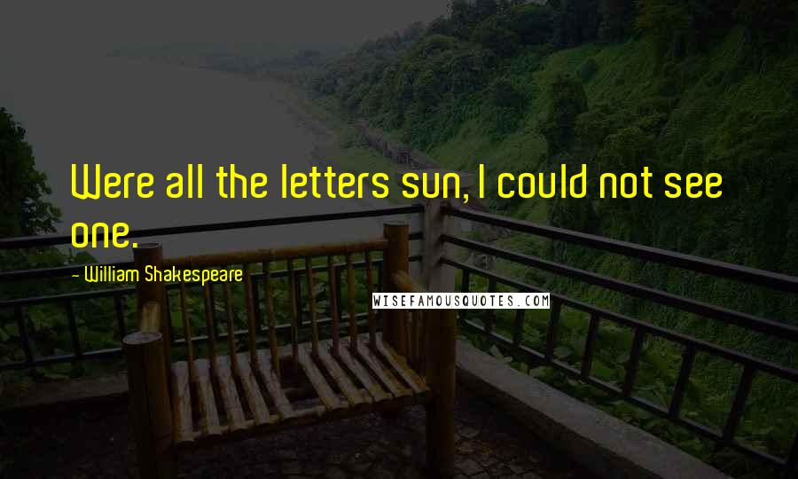 William Shakespeare Quotes: Were all the letters sun, I could not see one.