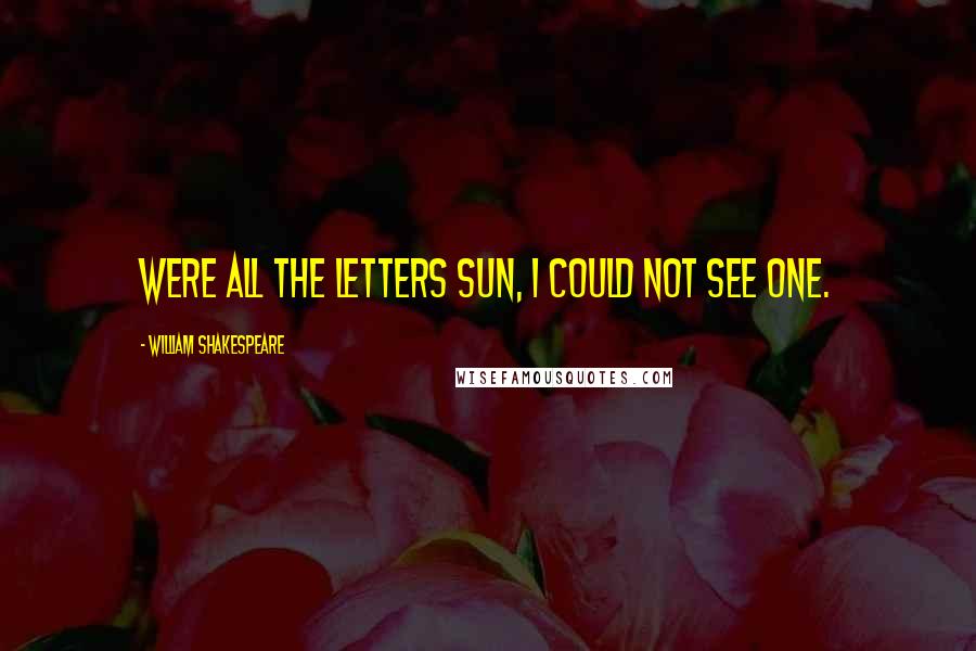 William Shakespeare Quotes: Were all the letters sun, I could not see one.