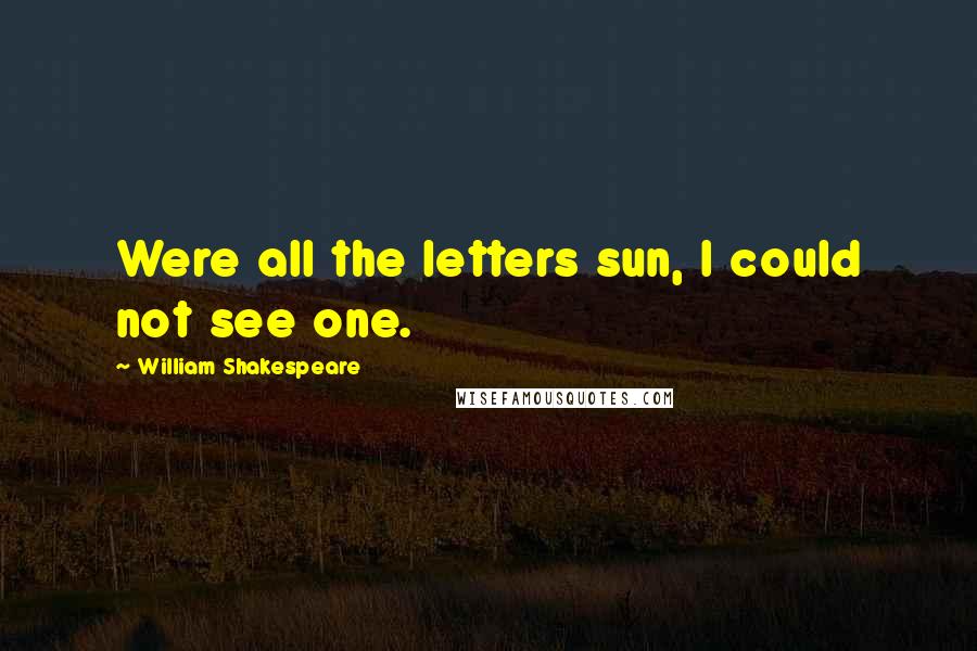 William Shakespeare Quotes: Were all the letters sun, I could not see one.