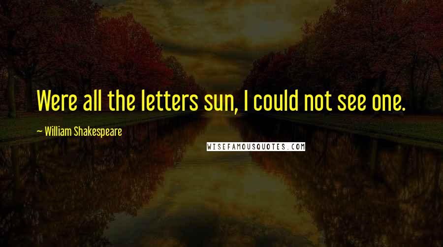 William Shakespeare Quotes: Were all the letters sun, I could not see one.