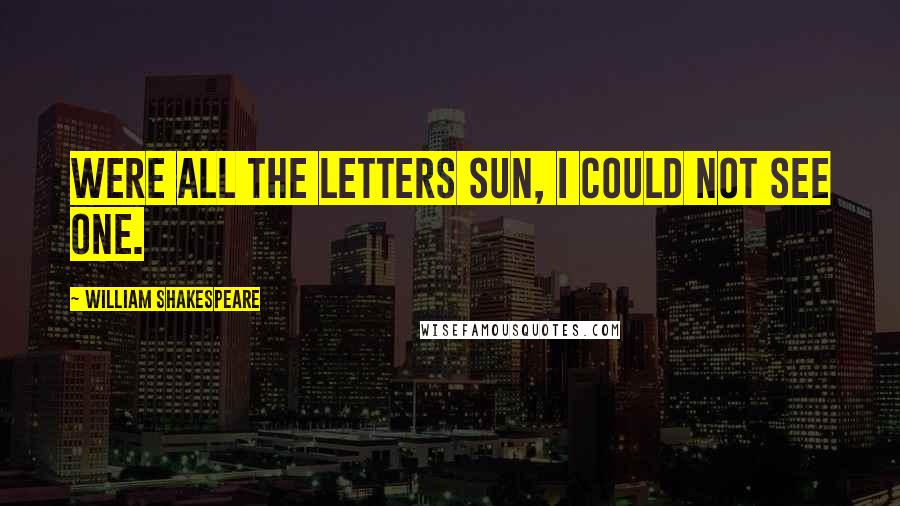 William Shakespeare Quotes: Were all the letters sun, I could not see one.