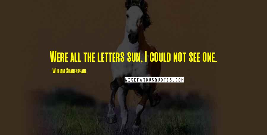 William Shakespeare Quotes: Were all the letters sun, I could not see one.